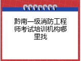 黔南一级消防工程师考试培训机构哪里找