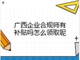 广西企业合规师有补贴吗怎么领取呢