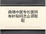 曲靖中医专长医师有补贴吗怎么领取呢