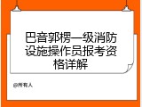 巴音郭楞一级消防设施操作员报考资格详解