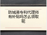 防城港专利代理师有补贴吗怎么领取呢