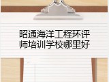 昭通海洋工程环评师培训学校哪里好
