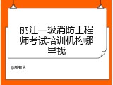 丽江一级消防工程师考试培训机构哪里找