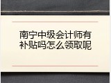 南宁中级会计师有补贴吗怎么领取呢