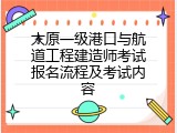 太原一级港口与航道工程建造师考试报名流程及考试内容