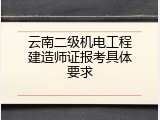 云南二级机电工程建造师证报考具体要求