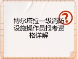 博尔塔拉一级消防设施操作员报考资格详解