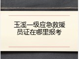玉溪一级应急救援员证在哪里报考