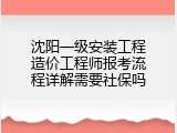 沈阳一级安装工程造价工程师报考流程详解需要社保吗