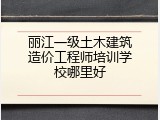 丽江一级土木建筑造价工程师培训学校哪里好