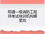 昭通一级消防工程师考试培训机构哪里找