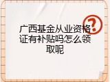 广西基金从业资格证有补贴吗怎么领取呢