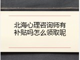 北海心理咨询师有补贴吗怎么领取呢