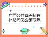 广西公共营养师有补贴吗怎么领取呢