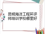 昆明海洋工程环评师培训学校哪里好