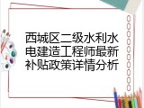 西城区二级水利水电建造工程师最新补贴政策详情分析
