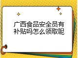 广西食品安全员有补贴吗怎么领取呢