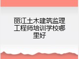 丽江土木建筑监理工程师培训学校哪里好