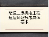 昭通二级机电工程建造师证报考具体要求