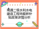 南通二级水利水电建造工程师最新补贴政策详情分析