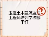 玉溪土木建筑监理工程师培训学校哪里好