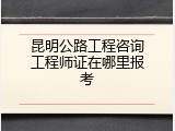昆明公路工程咨询工程师证在哪里报考