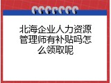 北海企业人力资源管理师有补贴吗怎么领取呢
