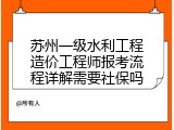 苏州一级水利工程造价工程师报考流程详解需要社保吗