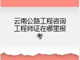 云南公路工程咨询工程师证在哪里报考