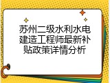 苏州二级水利水电建造工程师最新补贴政策详情分析