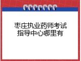 枣庄执业药师考试指导中心哪里有