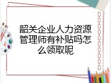 韶关企业人力资源管理师有补贴吗怎么领取呢