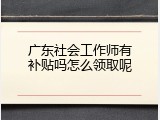 广东社会工作师有补贴吗怎么领取呢