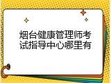 烟台健康管理师考试指导中心哪里有