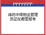 潍坊中级物业管理员证在哪里报考
