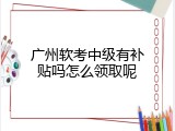 广州软考中级有补贴吗怎么领取呢