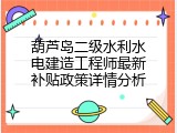 葫芦岛二级水利水电建造工程师最新补贴政策详情分析
