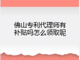 佛山专利代理师有补贴吗怎么领取呢
