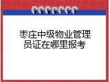 枣庄中级物业管理员证在哪里报考