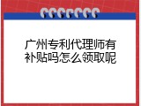 广州专利代理师有补贴吗怎么领取呢