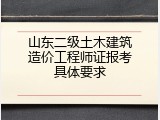 山东二级土木建筑造价工程师证报考具体要求