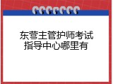 东营主管护师考试指导中心哪里有