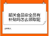 韶关食品安全员有补贴吗怎么领取呢