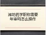 潍坊药学职称需要年审吗怎么操作