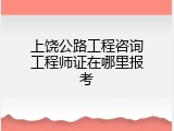上饶公路工程咨询工程师证在哪里报考