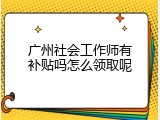 广州社会工作师有补贴吗怎么领取呢