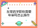 东营药学职称需要年审吗怎么操作