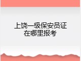 上饶一级保安员证在哪里报考