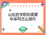 山东药学职称需要年审吗怎么操作
