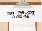 烟台一级保安员证在哪里报考